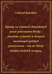 : Narody na ziemiach sławiańskich przed powstaniem Polski : Joachima Lelewela w dziejach narodowych polskich postrzeżenia : tom do Polski wieków średnich wstępny. - ebook