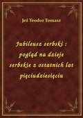 Jubileusz serbski : pogląd na dzieje serbskie z ostatnich lat pięciudziesięciu - ebook
